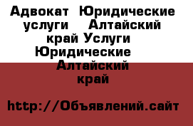 Адвокат. Юридические услуги. - Алтайский край Услуги » Юридические   . Алтайский край